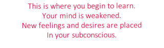 This is where you begin to learn.
Your mind is weakened.
New feelings and desires are placed 
In your subconscious.
