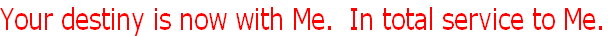 Your destiny is now with Me.  In total service to Me.